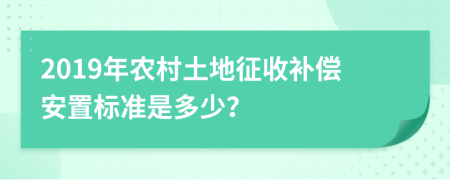 2019年農村土地征收補償安置標準是多少？