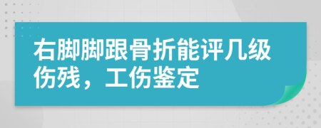 右腳腳跟骨折能評(píng)幾級(jí)傷殘，工傷鑒定