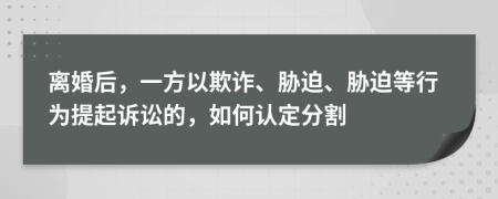 離婚后，一方以欺詐、脅迫、脅迫等行為提起訴訟的，如何認(rèn)定分割
