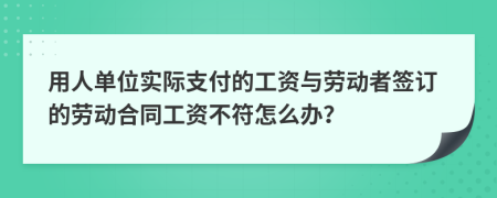 用人單位實(shí)際支付的工資與勞動(dòng)者簽訂的勞動(dòng)合同工資不符怎么辦？