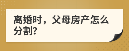 離婚時，父母房產(chǎn)怎么分割？