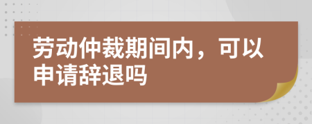 勞動仲裁期間內(nèi)，可以申請辭退嗎