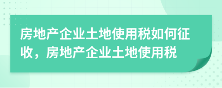 房地產(chǎn)企業(yè)土地使用稅如何征收，房地產(chǎn)企業(yè)土地使用稅