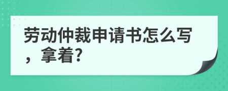 勞動仲裁申請書怎么寫，拿著?