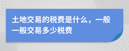 土地交易的稅費是什么，一般一般交易多少稅費