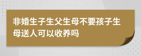 非婚生子生父生母不要孩子生母送人可以收養(yǎng)嗎