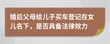 婚后父母給兒子買車登記在女兒名下，是否具備法律效力