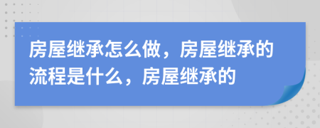 房屋繼承怎么做，房屋繼承的流程是什么，房屋繼承的