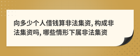 向多少個(gè)人借錢算非法集資, 構(gòu)成非法集資嗎, 哪些情形下屬非法集資