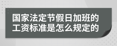 國家法定節(jié)假日加班的工資標(biāo)準(zhǔn)是怎么規(guī)定的