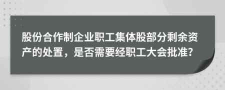 股份合作制企業(yè)職工集體股部分剩余資產(chǎn)的處置，是否需要經(jīng)職工大會(huì)批準(zhǔn)？