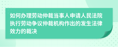 如何辦理勞動(dòng)仲裁當(dāng)事人申請(qǐng)人民法院執(zhí)行勞動(dòng)爭(zhēng)議仲裁機(jī)構(gòu)作出的發(fā)生法律效力的裁決