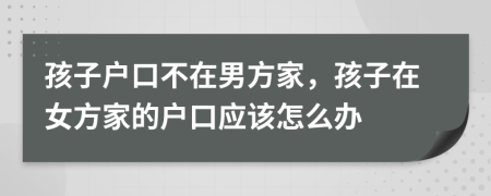 孩子戶口不在男方家，孩子在女方家的戶口應(yīng)該怎么辦
