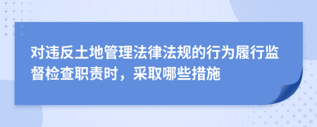 對違反土地管理法律法規(guī)的行為履行監(jiān)督檢查職責(zé)時，采取哪些措施