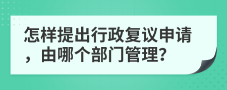 怎樣提出行政復(fù)議申請(qǐng)，由哪個(gè)部門(mén)管理？