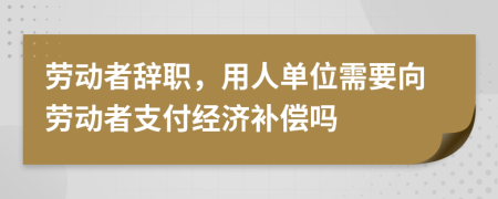 勞動(dòng)者辭職，用人單位需要向勞動(dòng)者支付經(jīng)濟(jì)補(bǔ)償嗎