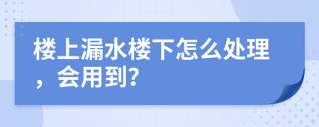 樓上漏水樓下怎么處理，會(huì)用到？