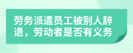 勞務派遣員工被別人辭退，勞動者是否有義務