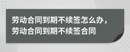 勞動(dòng)合同到期不續(xù)簽怎么辦，勞動(dòng)合同到期不續(xù)簽合同
