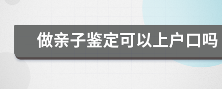 做親子鑒定可以上戶口嗎