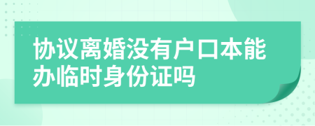 協(xié)議離婚沒有戶口本能辦臨時(shí)身份證嗎