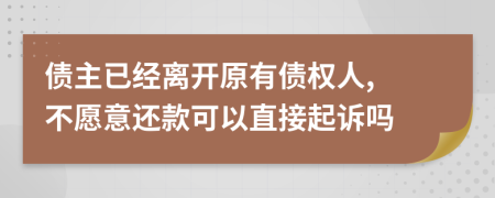 債主已經(jīng)離開原有債權(quán)人, 不愿意還款可以直接起訴嗎