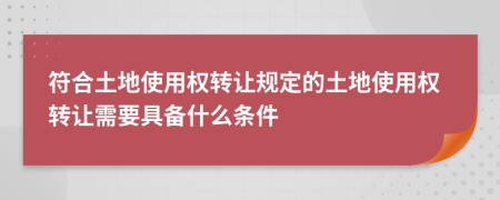 符合土地使用權(quán)轉(zhuǎn)讓規(guī)定的土地使用權(quán)轉(zhuǎn)讓需要具備什么條件