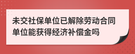 未交社保單位已解除勞動(dòng)合同單位能獲得經(jīng)濟(jì)補(bǔ)償金嗎