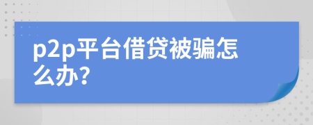 p2p平臺借貸被騙怎么辦？