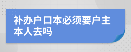 補辦戶口本必須要戶主本人去嗎