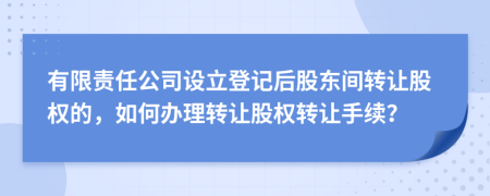 有限責(zé)任公司設(shè)立登記后股東間轉(zhuǎn)讓股權(quán)的，如何辦理轉(zhuǎn)讓股權(quán)轉(zhuǎn)讓手續(xù)？