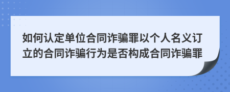 如何認(rèn)定單位合同詐騙罪以個(gè)人名義訂立的合同詐騙行為是否構(gòu)成合同詐騙罪