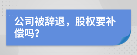 公司被辭退，股權(quán)要補償嗎？
