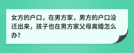 女方的戶口，在男方家，男方的戶口沒遷出來，孩子也在男方家父母離婚怎么辦？