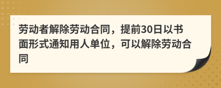 勞動者解除勞動合同，提前30日以書面形式通知用人單位，可以解除勞動合同