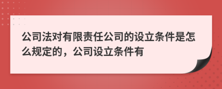公司法對(duì)有限責(zé)任公司的設(shè)立條件是怎么規(guī)定的，公司設(shè)立條件有