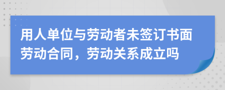 用人單位與勞動者未簽訂書面勞動合同，勞動關(guān)系成立嗎