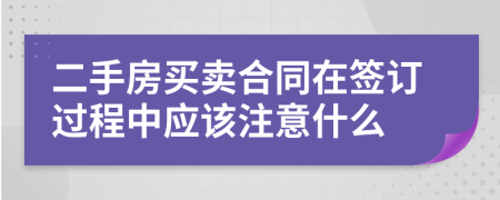 二手房買賣合同在簽訂過程中應(yīng)該注意什么