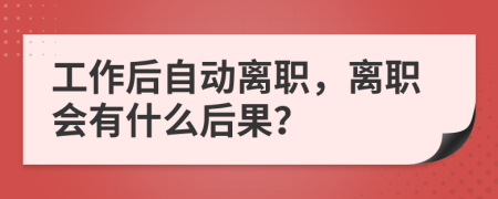 工作后自動離職，離職會有什么后果？