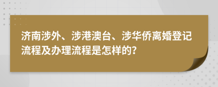濟(jì)南涉外、涉港澳臺(tái)、涉華僑離婚登記流程及辦理流程是怎樣的？
