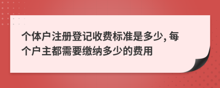 個體戶注冊登記收費標準是多少, 每個戶主都需要繳納多少的費用