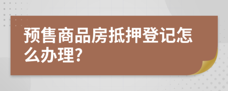 預售商品房抵押登記怎么辦理?