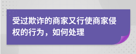 受過欺詐的商家又行使商家侵權(quán)的行為，如何處理