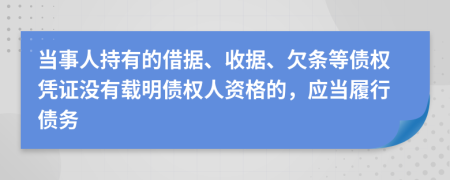 當(dāng)事人持有的借據(jù)、收據(jù)、欠條等債權(quán)憑證沒有載明債權(quán)人資格的，應(yīng)當(dāng)履行債務(wù)