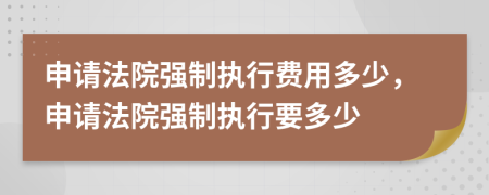 申請(qǐng)法院強(qiáng)制執(zhí)行費(fèi)用多少，申請(qǐng)法院強(qiáng)制執(zhí)行要多少