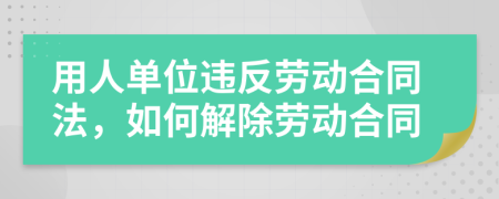 用人單位違反勞動合同法，如何解除勞動合同
