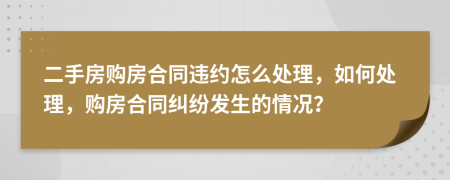 二手房購房合同違約怎么處理，如何處理，購房合同糾紛發(fā)生的情況？