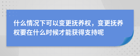 什么情況下可以變更撫養(yǎng)權(quán)，變更撫養(yǎng)權(quán)要在什么時候才能獲得支持呢