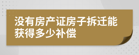 沒有房產(chǎn)證房子拆遷能獲得多少補(bǔ)償
