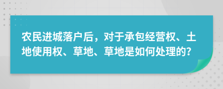 農(nóng)民進(jìn)城落戶后，對(duì)于承包經(jīng)營(yíng)權(quán)、土地使用權(quán)、草地、草地是如何處理的？